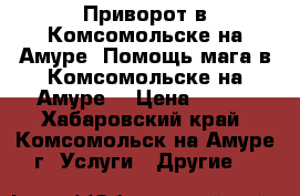 Приворот в Комсомольске-на-Амуре. Помощь мага в Комсомольске-на-Амуре. › Цена ­ 100 - Хабаровский край, Комсомольск-на-Амуре г. Услуги » Другие   